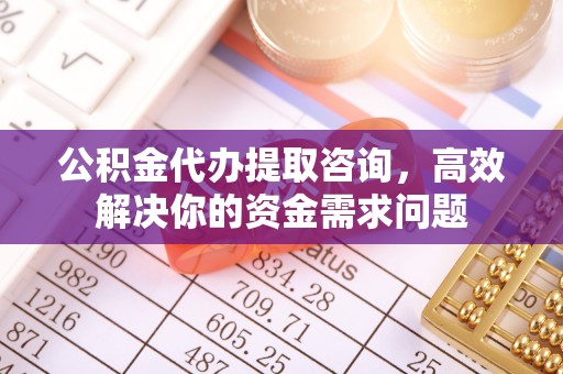 鄂托克旗公积金代办提取咨询，高效解决你的资金需求问题
