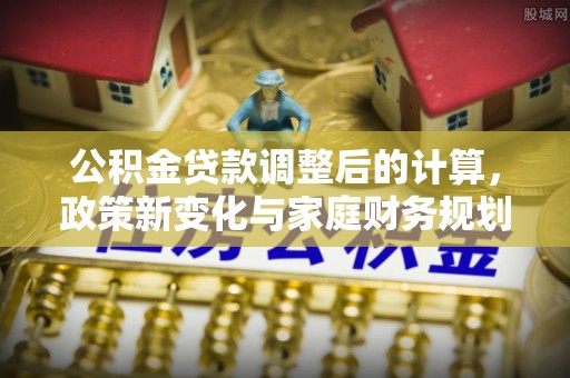 鄂托克旗公积金贷款调整后的计算，政策新变化与家庭财务规划