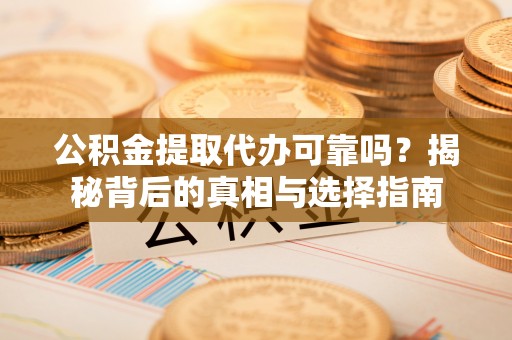 鄂托克旗公积金提取代办可靠吗？揭秘背后的真相与选择指南