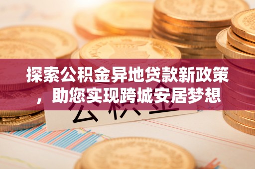 鄂托克旗探索公积金异地贷款新政策，助您实现跨城安居梦想