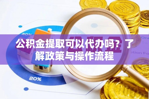 鄂托克旗公积金提取可以代办吗？了解政策与操作流程