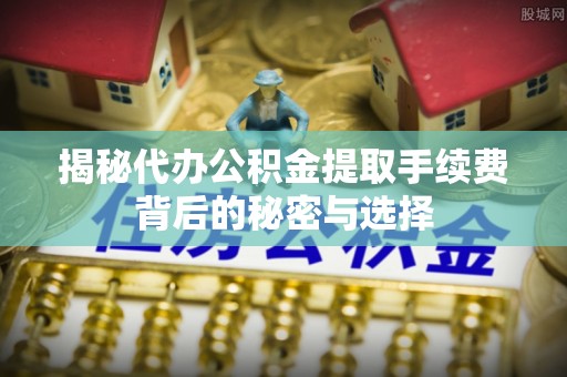 鄂托克旗揭秘代办公积金提取手续费背后的秘密与选择