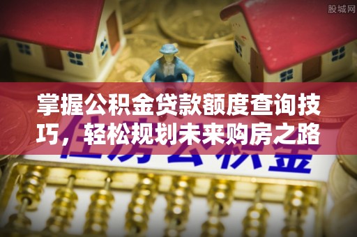 鄂托克旗掌握公积金贷款额度查询技巧，轻松规划未来购房之路