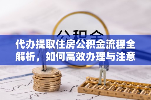 鄂托克旗代办提取住房公积金流程全解析，如何高效办理与注意事项