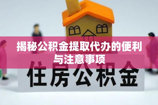 鄂托克旗揭秘公积金提取代办的便利与注意事项