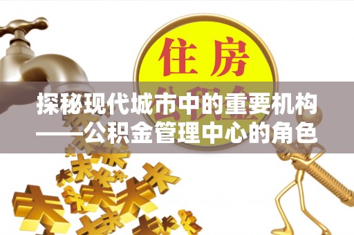 鄂托克旗探秘现代城市中的重要机构——公积金管理中心的角色与使命