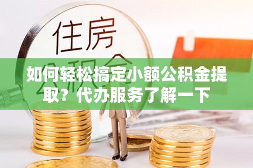 鄂托克旗如何轻松搞定小额公积金提取？代办服务了解一下