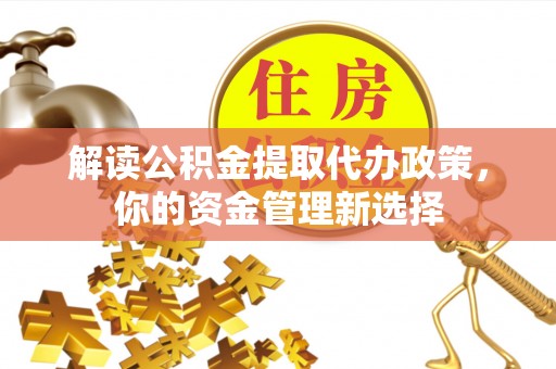 鄂托克旗解读公积金提取代办政策，你的资金管理新选择