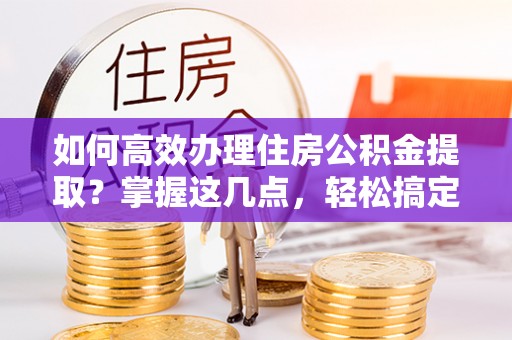 鄂托克旗如何高效办理住房公积金提取？掌握这几点，轻松搞定！