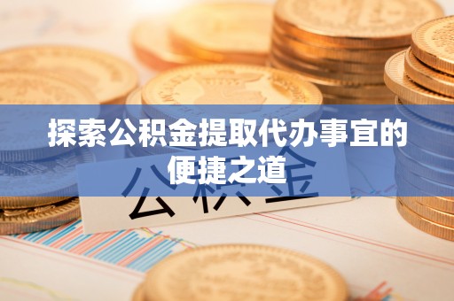 鄂托克旗探索公积金提取代办事宜的便捷之道