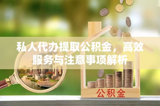 鄂托克旗私人代办提取公积金，高效服务与注意事项解析
