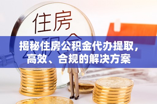 鄂托克旗揭秘住房公积金代办提取，高效、合规的解决方案