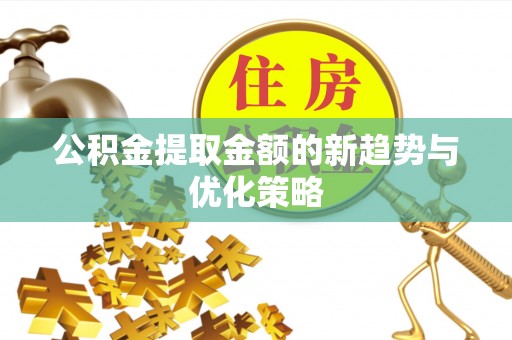 鄂托克旗公积金提取金额的新趋势与优化策略