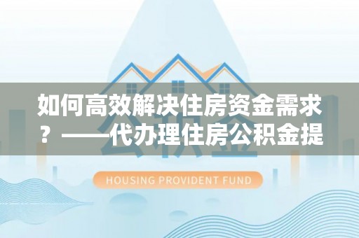 鄂托克旗如何高效解决住房资金需求？——代办理住房公积金提取服务全解析