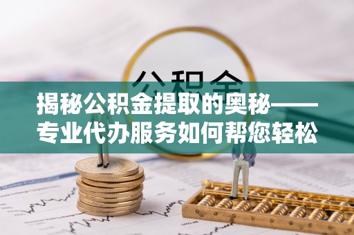 鄂托克旗揭秘公积金提取的奥秘——专业代办服务如何帮您轻松搞定