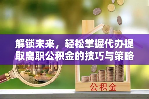 鄂托克旗解锁未来，轻松掌握代办提取离职公积金的技巧与策略