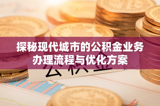 鄂托克旗探秘现代城市的公积金业务办理流程与优化方案