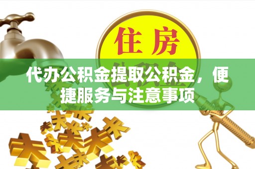 鄂托克旗代办公积金提取公积金，便捷服务与注意事项