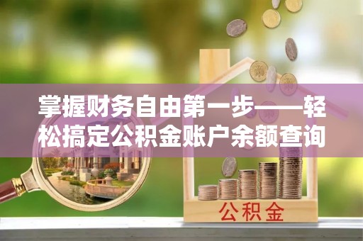 鄂托克旗掌握财务自由第一步——轻松搞定公积金账户余额查询的方法与技巧