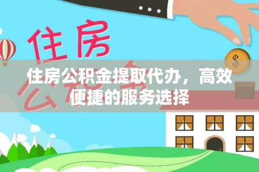 鄂托克旗住房公积金提取代办，高效便捷的服务选择