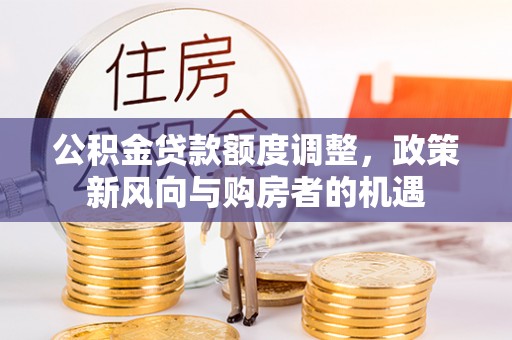 鄂托克旗公积金贷款额度调整，政策新风向与购房者的机遇