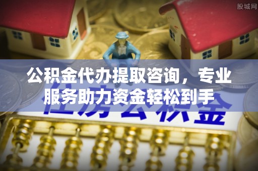 鄂托克旗公积金代办提取咨询，专业服务助力资金轻松到手