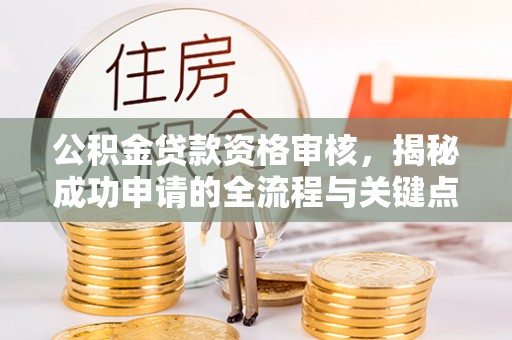 鄂托克旗公积金贷款资格审核，揭秘成功申请的全流程与关键点