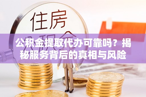 鄂托克旗公积金提取代办可靠吗？揭秘服务背后的真相与风险