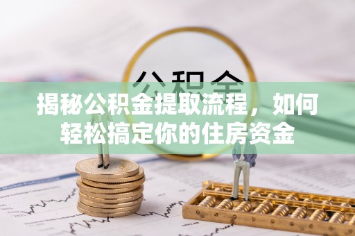 鄂托克旗揭秘公积金提取流程，如何轻松搞定你的住房资金
