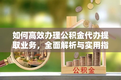 鄂托克旗如何高效办理公积金代办提取业务，全面解析与实用指南