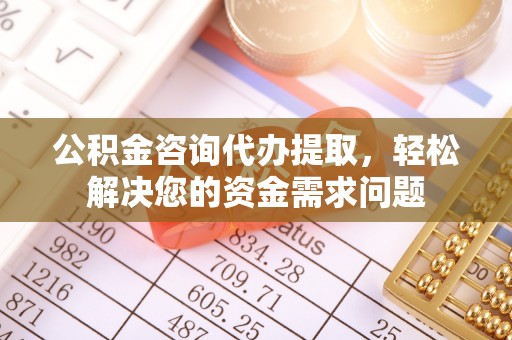 鄂托克旗公积金咨询代办提取，轻松解决您的资金需求问题