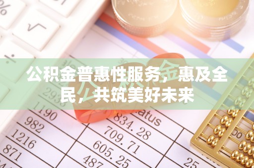 鄂托克旗公积金普惠性服务，惠及全民，共筑美好未来
