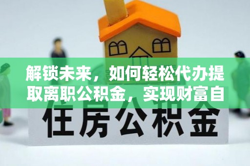 鄂托克旗解锁未来，如何轻松代办提取离职公积金，实现财富自由的第一步