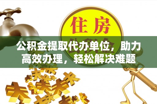 鄂托克旗公积金提取代办单位，助力高效办理，轻松解决难题