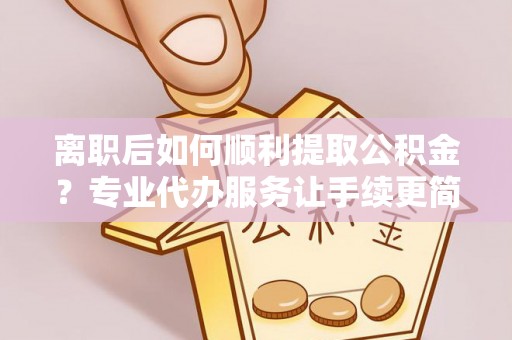 鄂托克旗离职后如何顺利提取公积金？专业代办服务让手续更简单