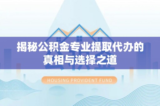 鄂托克旗揭秘公积金专业提取代办的真相与选择之道