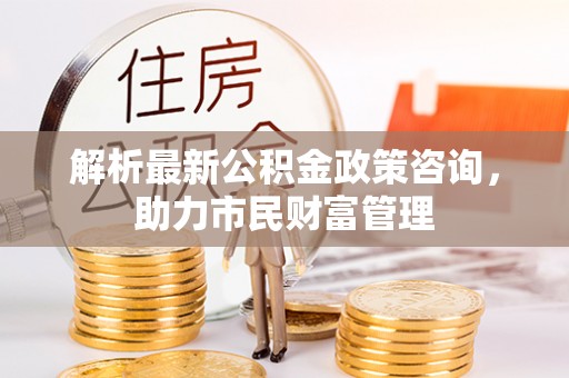 鄂托克旗解析最新公积金政策咨询，助力市民财富管理