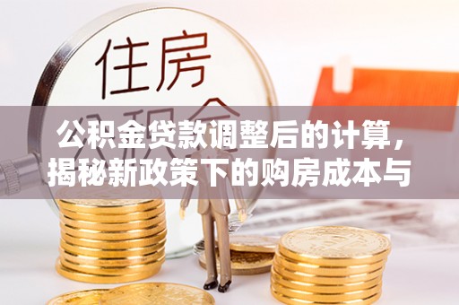 鄂托克旗公积金贷款调整后的计算，揭秘新政策下的购房成本与规划策略