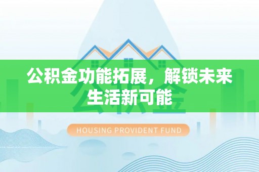 鄂托克旗公积金功能拓展，解锁未来生活新可能