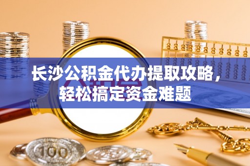 鄂托克旗长沙公积金代办提取攻略，轻松搞定资金难题