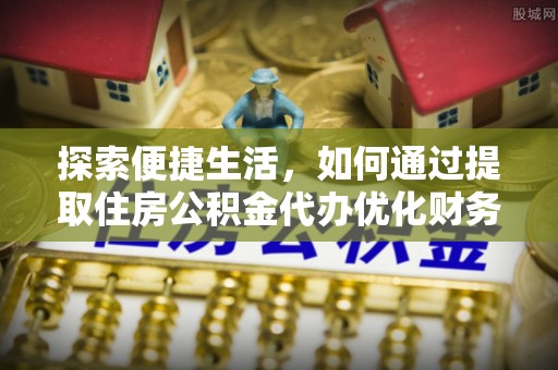 鄂托克旗探索便捷生活，如何通过提取住房公积金代办优化财务规划