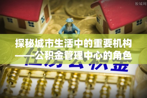 鄂托克旗探秘城市生活中的重要机构——公积金管理中心的角色与意义