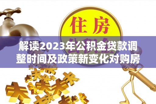 鄂托克旗解读2023年公积金贷款调整时间及政策新变化对购房的影响