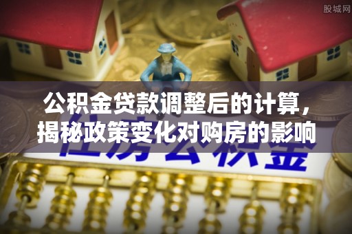 鄂托克旗公积金贷款调整后的计算，揭秘政策变化对购房的影响