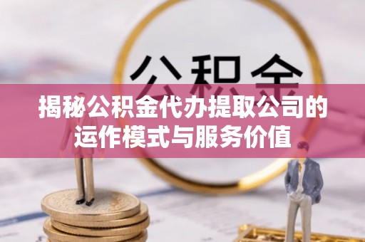 鄂托克旗揭秘公积金代办提取公司的运作模式与服务价值