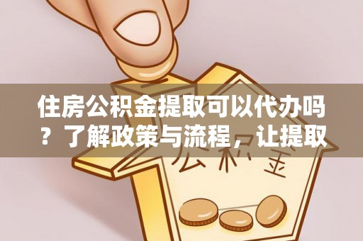 鄂托克旗住房公积金提取可以代办吗？了解政策与流程，让提取更便捷