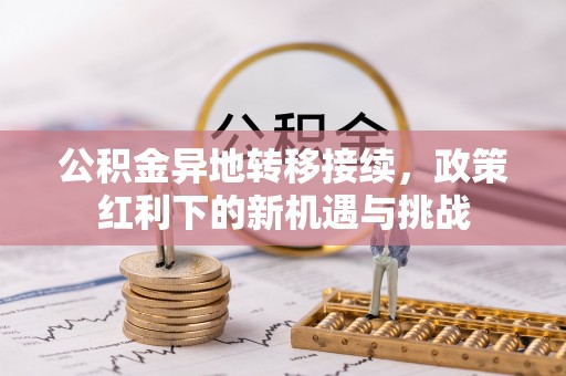 鄂托克旗公积金异地转移接续，政策红利下的新机遇与挑战
