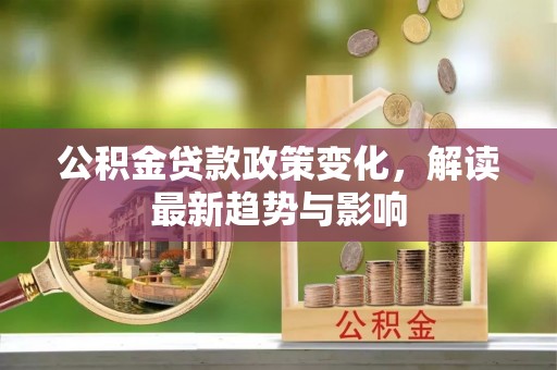 鄂托克旗公积金贷款政策变化，解读最新趋势与影响