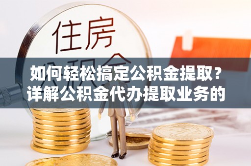 鄂托克旗如何轻松搞定公积金提取？详解公积金代办提取业务的便捷之道