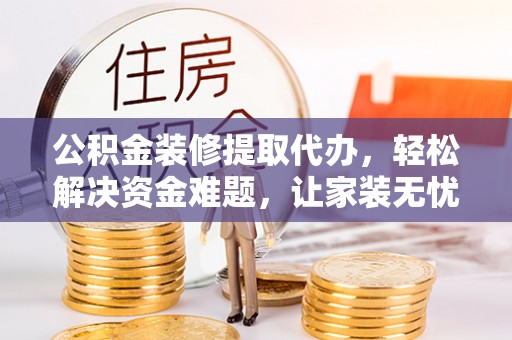 鄂托克旗公积金装修提取代办，轻松解决资金难题，让家装无忧